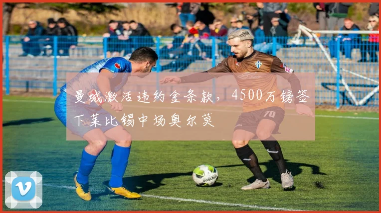 曼城激活违约金条款，4500万镑签下莱比锡中场奥尔莫