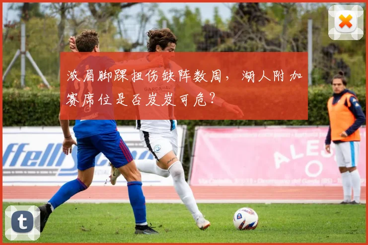 浓眉脚踝扭伤缺阵数周，湖人附加赛席位是否岌岌可危？